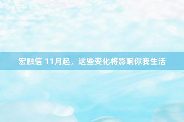 宏融信 11月起，这些变化将影响你我生活