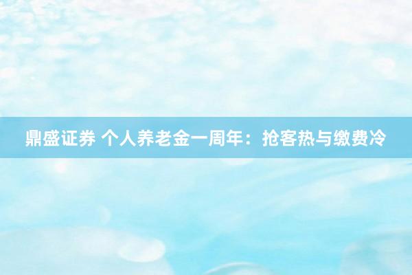 鼎盛证券 个人养老金一周年：抢客热与缴费冷