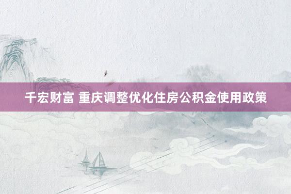 千宏财富 重庆调整优化住房公积金使用政策