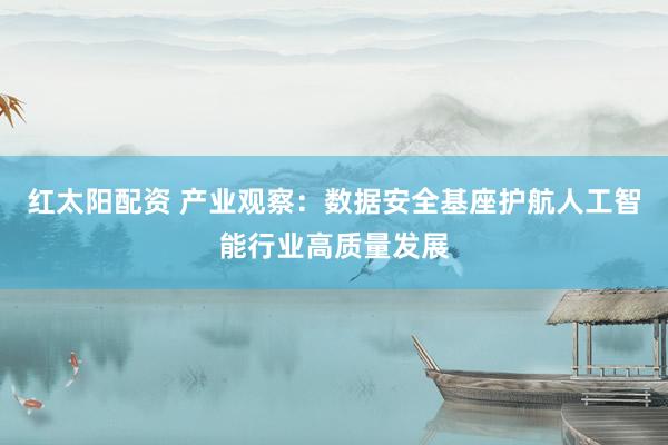 红太阳配资 产业观察：数据安全基座护航人工智能行业高质量发展