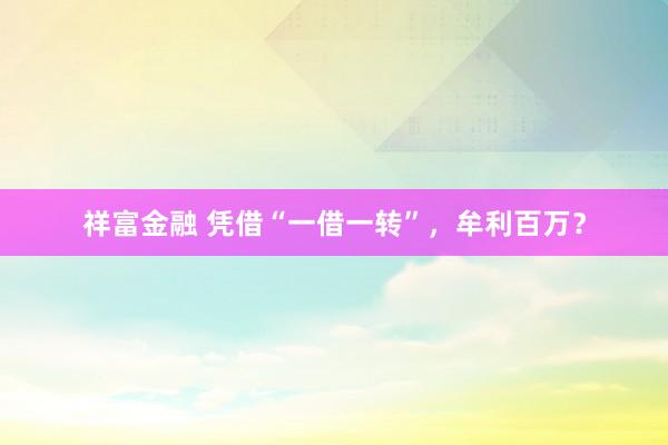 祥富金融 凭借“一借一转”，牟利百万？