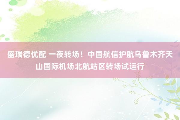 盛瑞德优配 一夜转场！中国航信护航乌鲁木齐天山国际机场北航站区转场试运行
