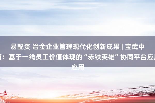 易配资 冶金企业管理现代化创新成果 | 宝武中南：基于一线员工价值体现的“赤铁英雄”协同平台应用