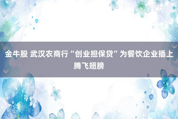 金牛股 武汉农商行“创业担保贷”为餐饮企业插上腾飞翅膀