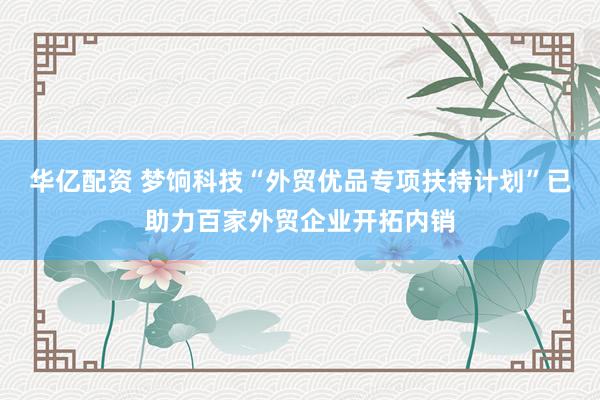 华亿配资 梦饷科技“外贸优品专项扶持计划”已助力百家外贸企业开拓内销