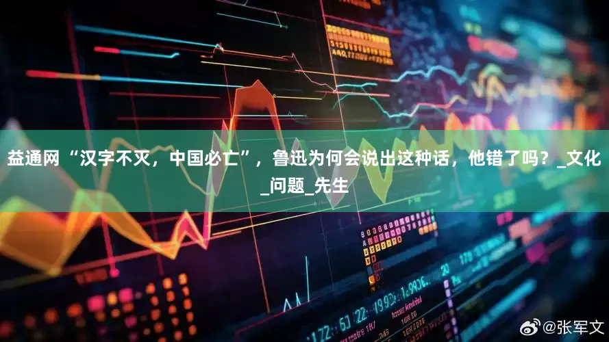 益通网 “汉字不灭，中国必亡”，鲁迅为何会说出这种话，他错了吗？_文化_问题_先生