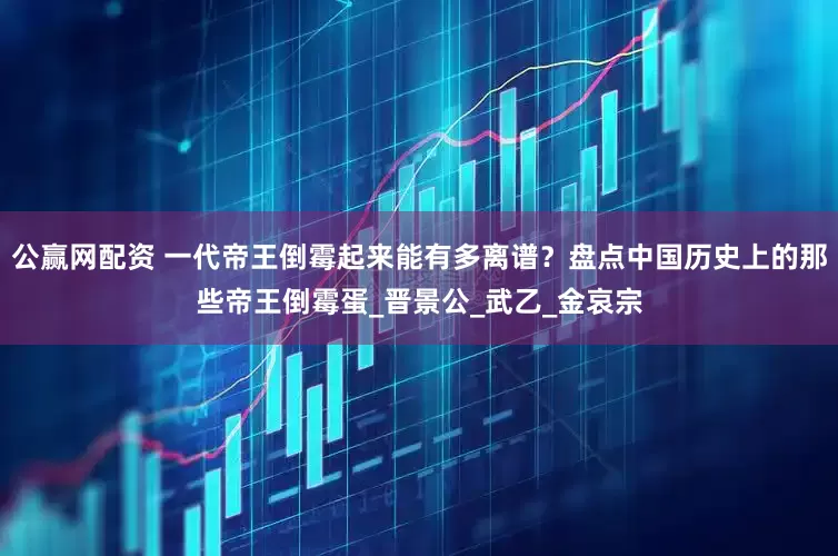 公赢网配资 一代帝王倒霉起来能有多离谱？盘点中国历史上的那些帝王倒霉蛋_晋景公_武乙_金哀宗