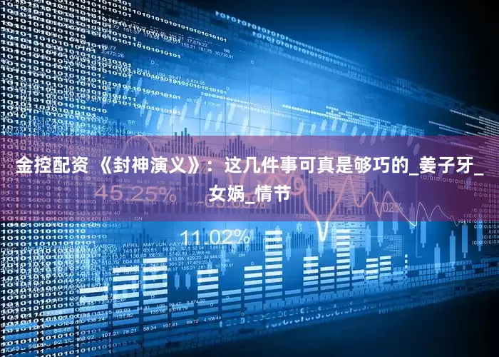 金控配资 《封神演义》：这几件事可真是够巧的_姜子牙_女娲_情节