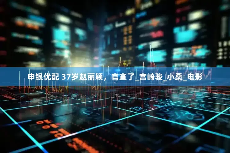 申银优配 37岁赵丽颖，官宣了_宫崎骏_小桑_电影