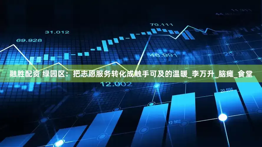 融胜配资 绿园区：把志愿服务转化成触手可及的温暖_李万升_脑瘫_食堂
