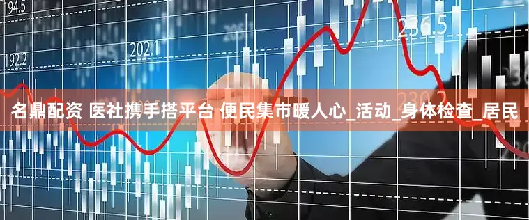 名鼎配资 医社携手搭平台 便民集市暖人心_活动_身体检查_居民