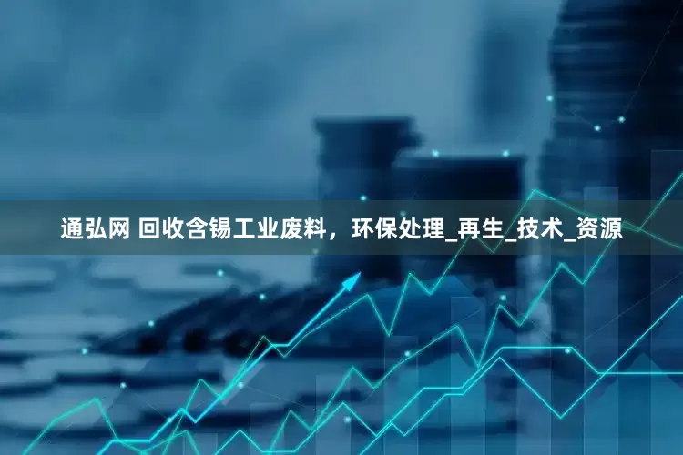 通弘网 回收含锡工业废料，环保处理_再生_技术_资源