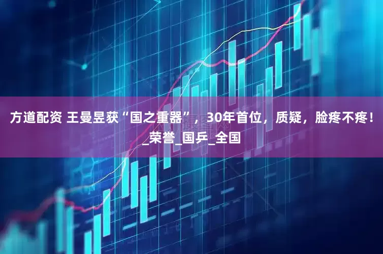 方道配资 王曼昱获“国之重器”，30年首位，质疑，脸疼不疼！_荣誉_国乒_全国