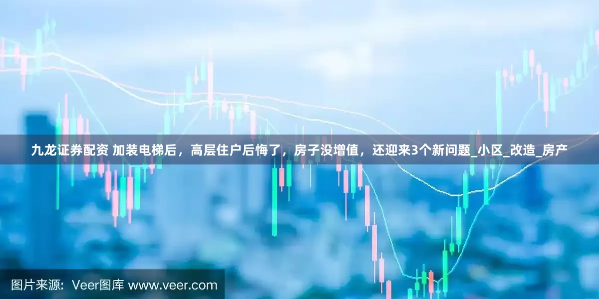 九龙证券配资 加装电梯后，高层住户后悔了，房子没增值，还迎来3个新问题_小区_改造_房产
