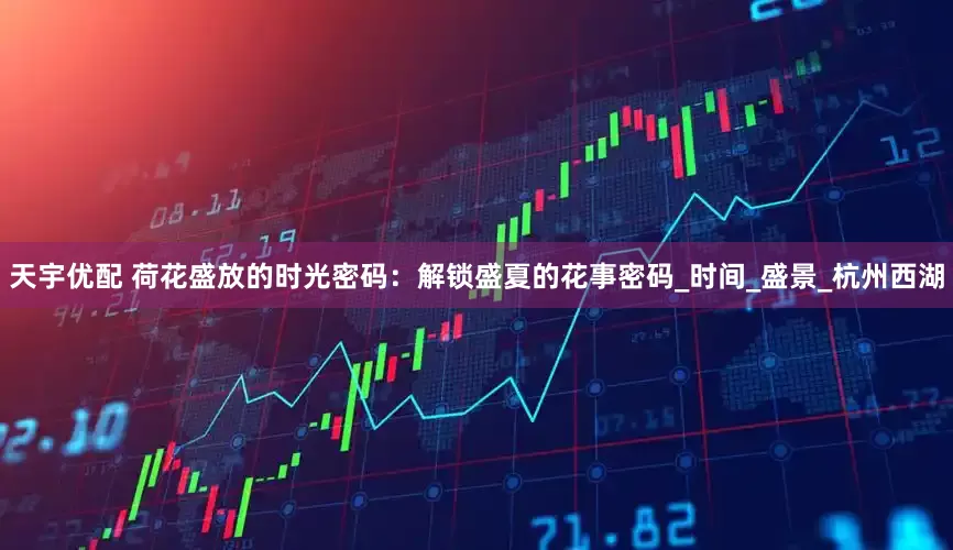 天宇优配 荷花盛放的时光密码：解锁盛夏的花事密码_时间_盛景_杭州西湖