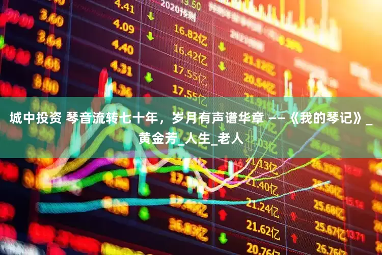 城中投资 琴音流转七十年，岁月有声谱华章 ——《我的琴记》_黄金芳_人生_老人