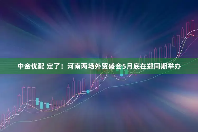 中金优配 定了！河南两场外贸盛会5月底在郑同期举办