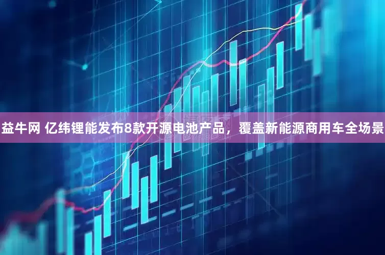 益牛网 亿纬锂能发布8款开源电池产品，覆盖新能源商用车全场景