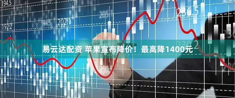 易云达配资 苹果宣布降价！最高降1400元
