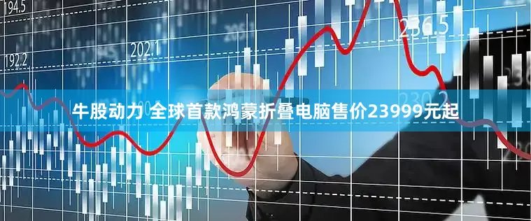 牛股动力 全球首款鸿蒙折叠电脑售价23999元起