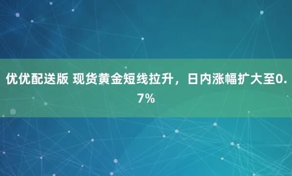优优配送版 现货黄金短线拉升，日内涨幅扩大至0.7%