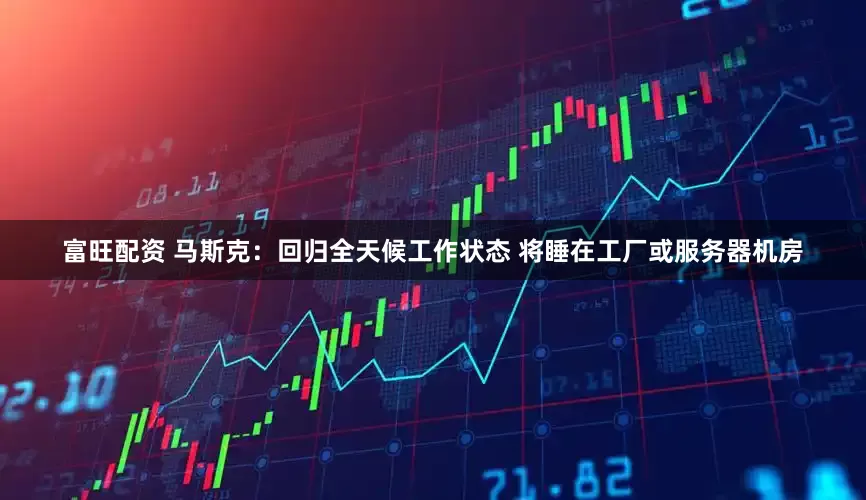富旺配资 马斯克：回归全天候工作状态 将睡在工厂或服务器机房