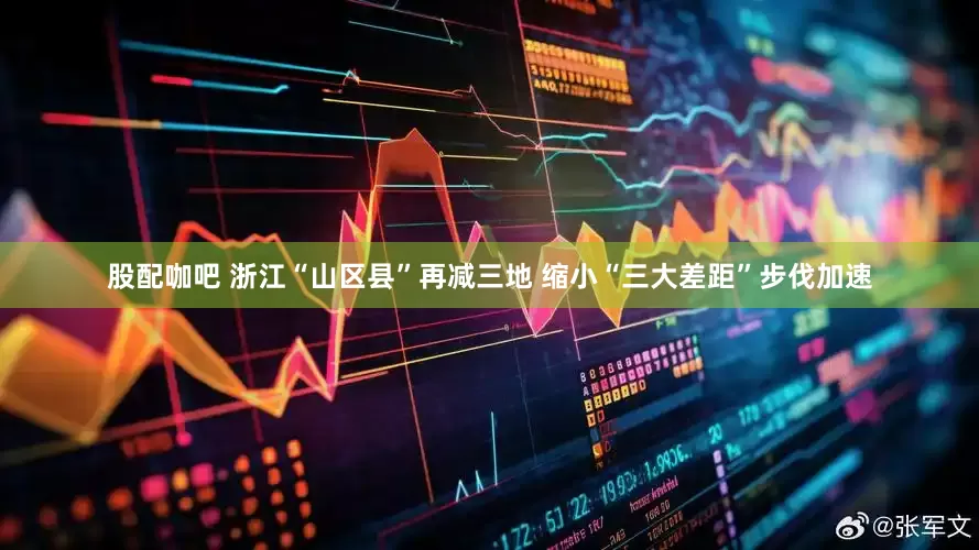 股配咖吧 浙江“山区县”再减三地 缩小“三大差距”步伐加速