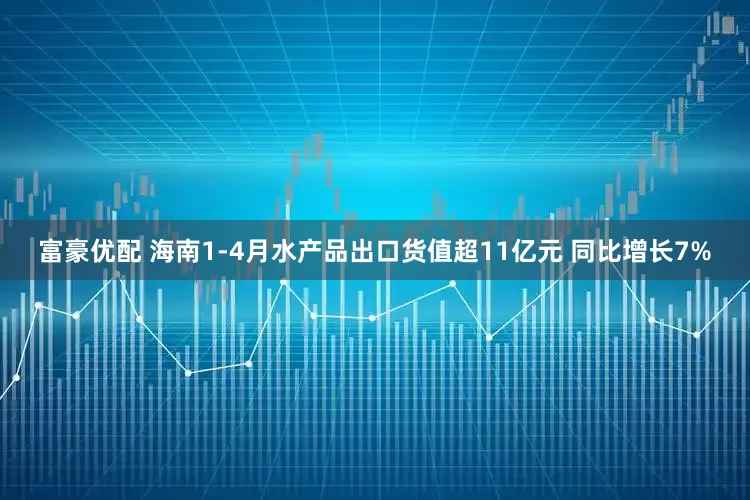 富豪优配 海南1-4月水产品出口货值超11亿元 同比增长7%