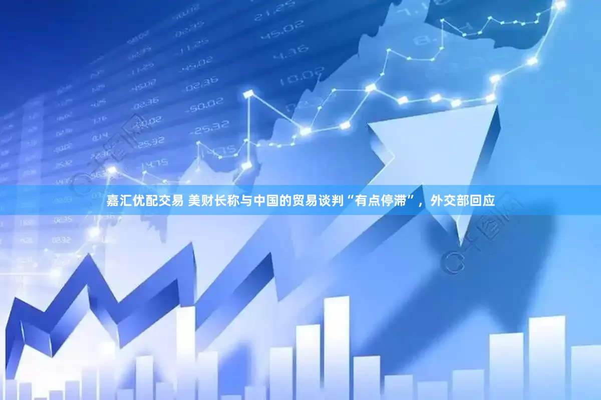 嘉汇优配交易 美财长称与中国的贸易谈判“有点停滞”，外交部回应