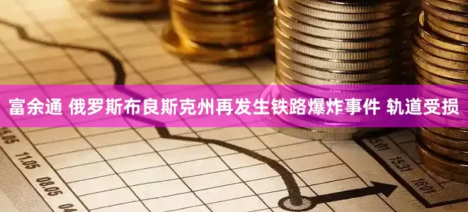 富余通 俄罗斯布良斯克州再发生铁路爆炸事件 轨道受损