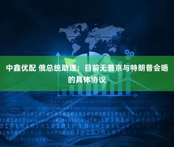 中鑫优配 俄总统助理：目前无普京与特朗普会晤的具体协议