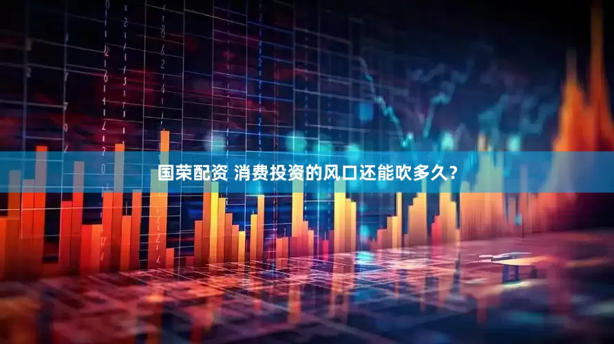 国荣配资 消费投资的风口还能吹多久？