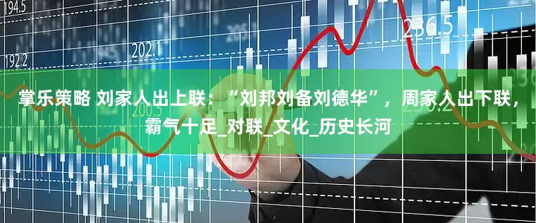 掌乐策略 刘家人出上联：“刘邦刘备刘德华”，周家人出下联，霸气十足_对联_文化_历史长河