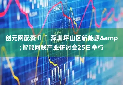 创元网配资 ​​深圳坪山区新能源&智能网联产业研讨会25日举行