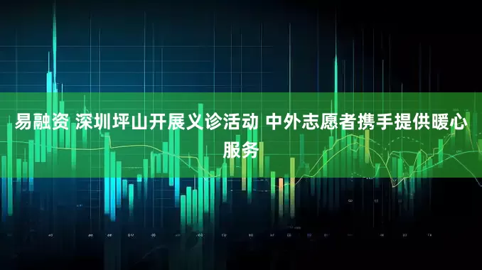 易融资 深圳坪山开展义诊活动 中外志愿者携手提供暖心服务