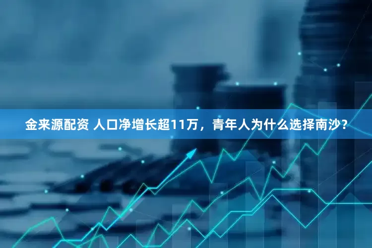 金来源配资 人口净增长超11万，青年人为什么选择南沙？