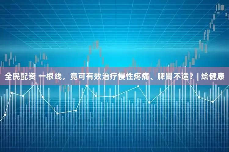 全民配资 一根线，竟可有效治疗慢性疼痛、脾胃不适？| 绘健康