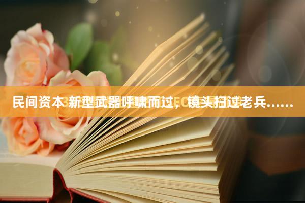 民间资本 新型武器呼啸而过，镜头扫过老兵......