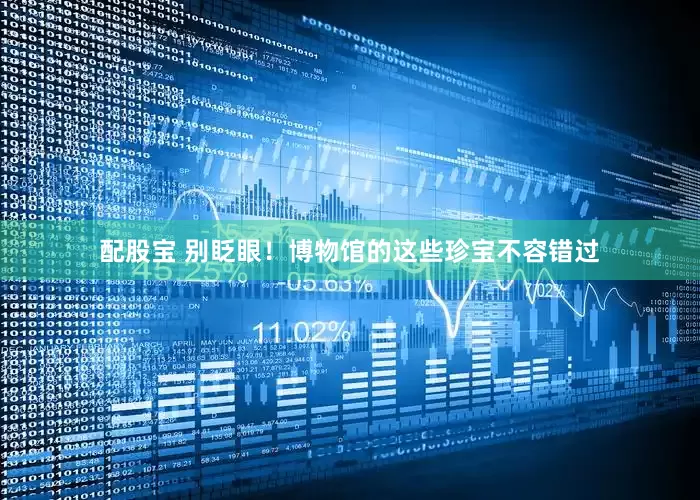 配股宝 别眨眼！博物馆的这些珍宝不容错过