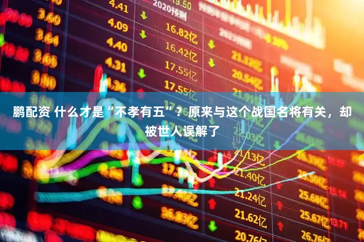 鹏配资 什么才是“不孝有五”？原来与这个战国名将有关，却被世人误解了