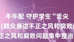 牛牛配 守护学生“舌尖上的安全”(群众身边不正之风和腐败问题集中整治)