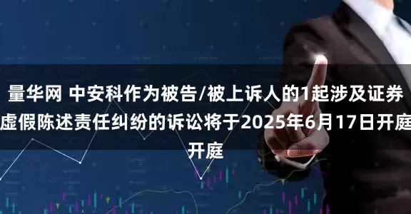 量华网 中安科作为被告/被上诉人的1起涉及证券虚假陈述责任纠纷的诉讼将于2025年6月17日开庭