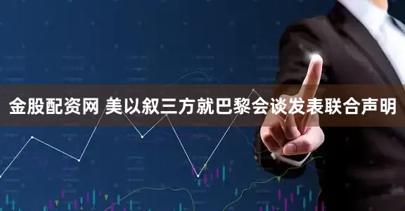 金股配资网 美以叙三方就巴黎会谈发表联合声明