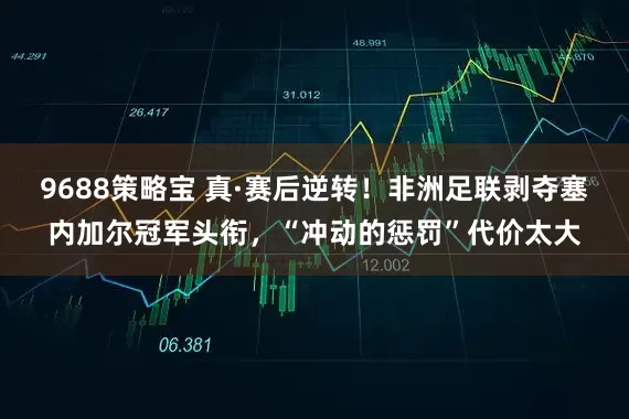 9688策略宝 真·赛后逆转！非洲足联剥夺塞内加尔冠军头衔，“冲动的惩罚”代价太大
