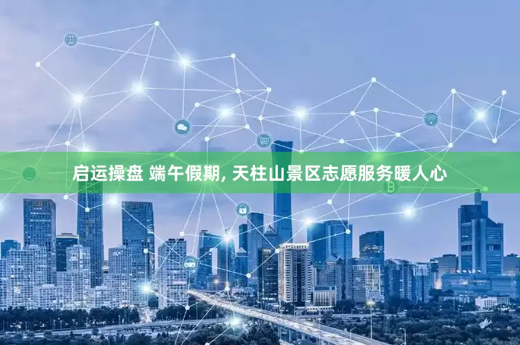 启运操盘 端午假期, 天柱山景区志愿服务暖人心