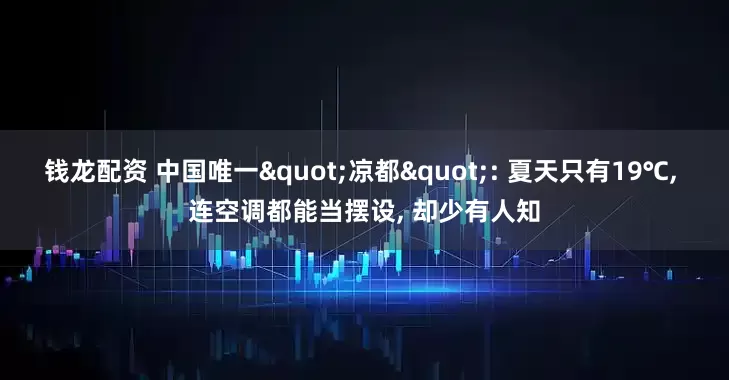 钱龙配资 中国唯一"凉都": 夏天只有19℃, 连空调都能当摆设, 却少有人知