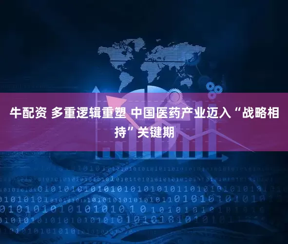 牛配资 多重逻辑重塑 中国医药产业迈入“战略相持”关键期